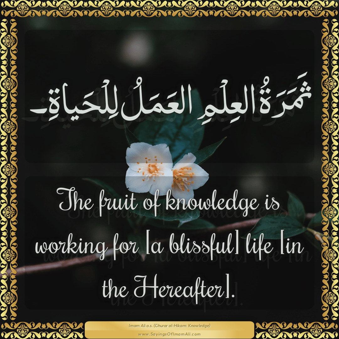 The fruit of knowledge is working for [a blissful] life [in the Hereafter].